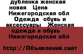 дубленка женская.  новая › Цена ­ 10 000 - Нижегородская обл. Одежда, обувь и аксессуары » Женская одежда и обувь   . Нижегородская обл.